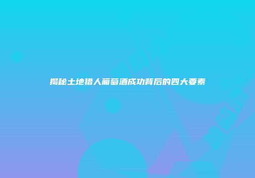 揭秘土地猎人葡萄酒成功背后的四大要素