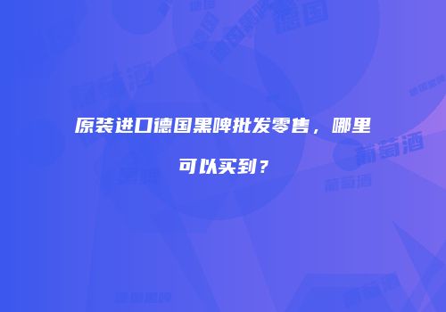 原装进口德国黑啤批发零售，哪里可以买到？