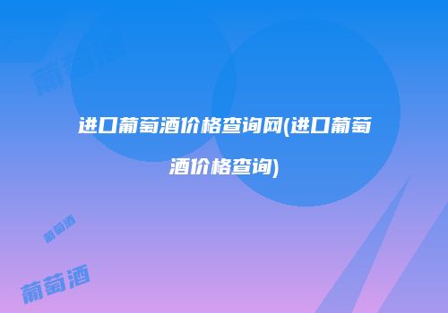 进口葡萄酒价格查询网(进口葡萄酒价格查询)