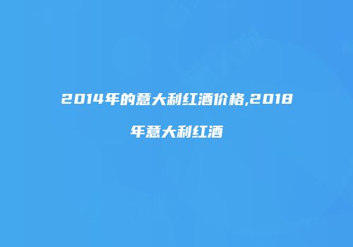 2014年的意大利红酒价格,2018年意大利红酒