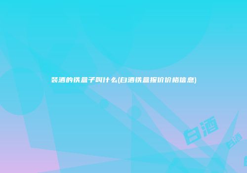 装酒的铁盒子叫什么(白酒铁盒报价价格信息)