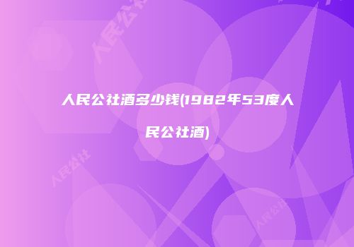 人民公社酒多少钱(1982年53度人民公社酒)