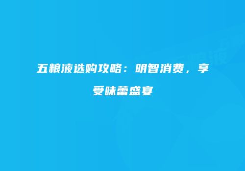 五粮液选购攻略：明智消费，享受味蕾盛宴