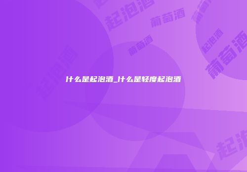 什么是起泡酒_什么是轻度起泡酒