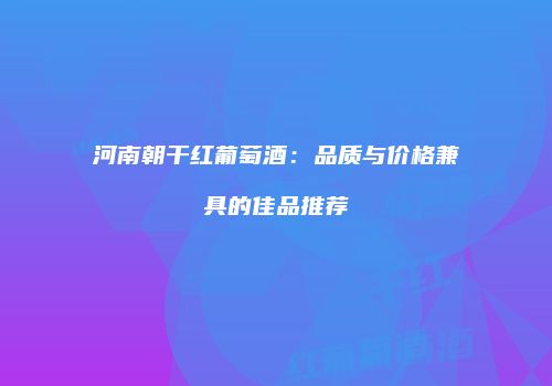 河南朝干红葡萄酒：品质与价格兼具的佳品推荐