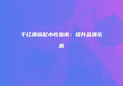 干红酒搭配小吃指南：提升品酒乐趣