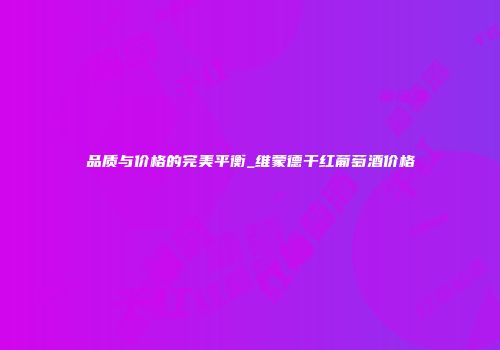 品质与价格的完美平衡_维蒙德干红葡萄酒价格