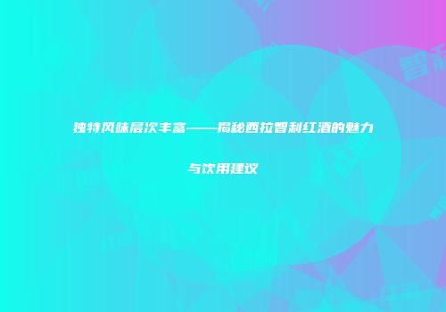 独特风味层次丰富——揭秘西拉智利红酒的魅力与饮用建议