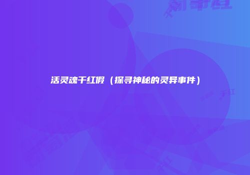 活灵魂干红假（探寻神秘的灵异事件）