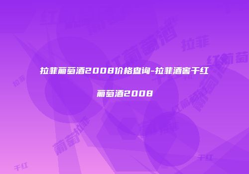 拉菲葡萄酒2008价格查询-拉菲酒窖干红葡萄酒2008