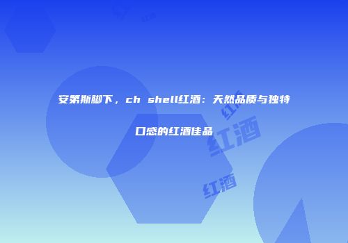 安第斯脚下，ch shell红酒：天然品质与独特口感的红酒佳品