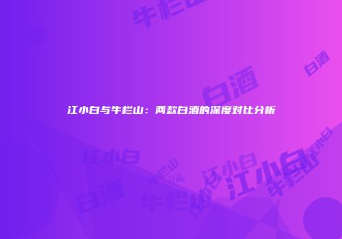 江小白与牛栏山：两款白酒的深度对比分析