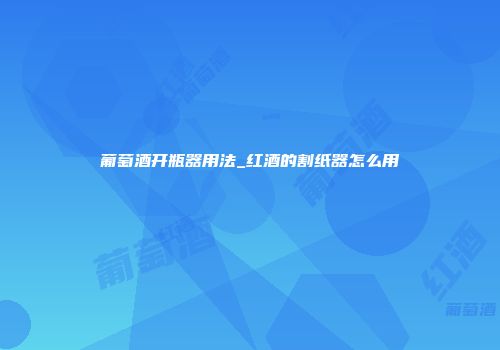 葡萄酒开瓶器用法_红酒的割纸器怎么用
