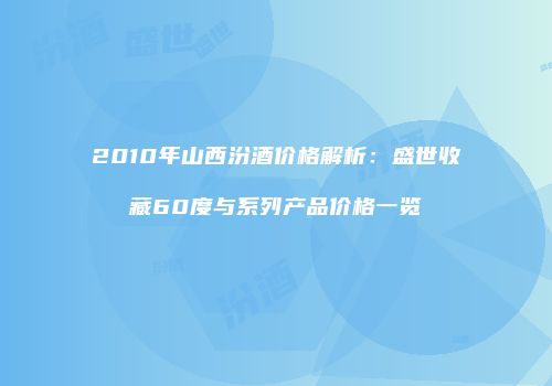 2010年山西汾酒价格解析：盛世收藏60度与系列产品价格一览