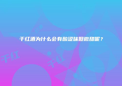 干红酒为什么会有酸涩味但微甜呢？