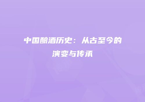 中国酿酒历史：从古至今的演变与传承