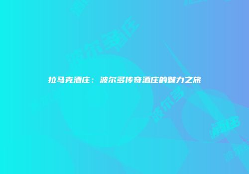 拉马克酒庄：波尔多传奇酒庄的魅力之旅