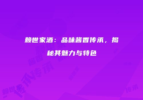 赖世家酒：品味酱香传承，揭秘其魅力与特色