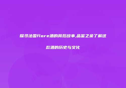 探寻法国flore酒的背后故事,品鉴之余了解这款酒的历史与文化