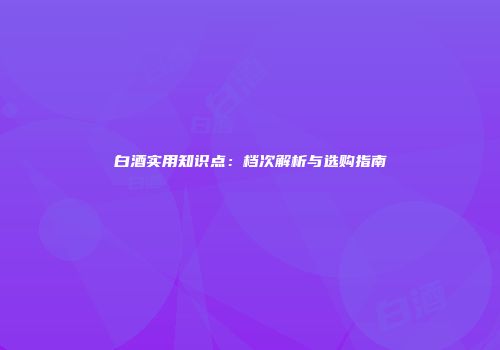 白酒实用知识点：档次解析与选购指南