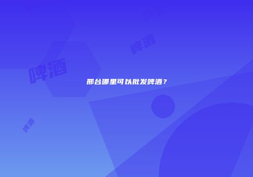 邢台哪里可以批发啤酒？