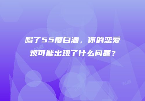 喝了55度白酒，你的恋爱观可能出现了什么问题？