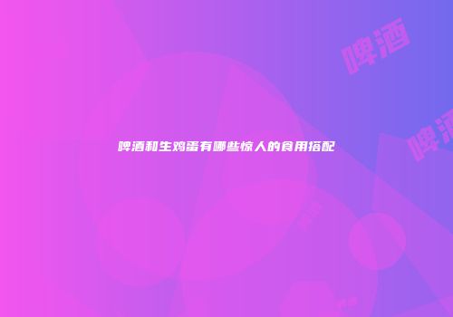 啤酒和生鸡蛋有哪些惊人的食用搭配