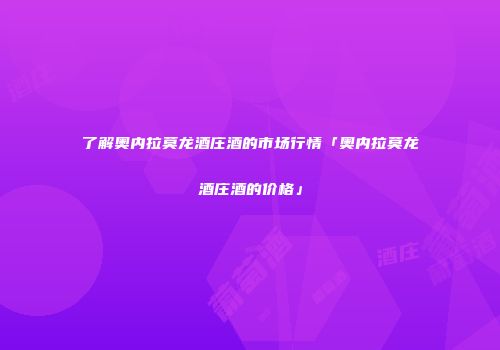 了解奥内拉莫龙酒庄酒的市场行情「奥内拉莫龙酒庄酒的价格」