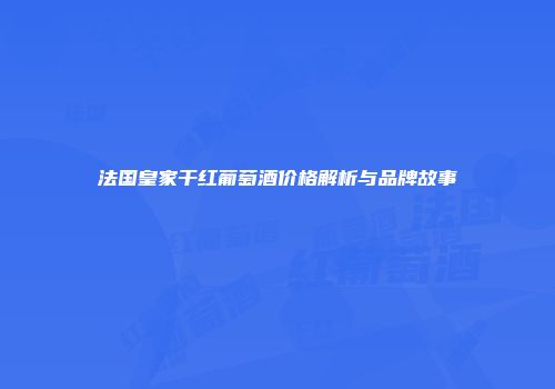 法国皇家干红葡萄酒价格解析与品牌故事