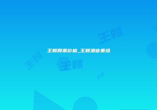 王朝股票价格_王朝酒业重组