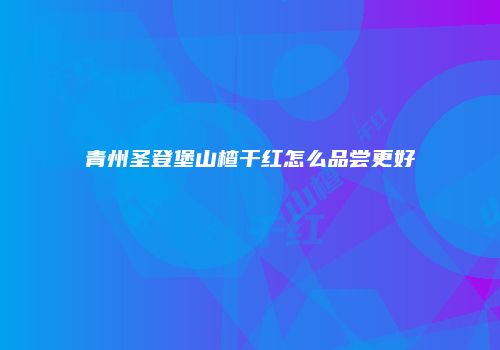 青州圣登堡山楂干红怎么品尝更好