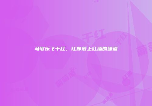 马歌乐飞干红，让你爱上红酒的味道