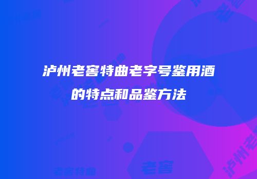 泸州老窖特曲老字号鉴用酒的特点和品鉴方法