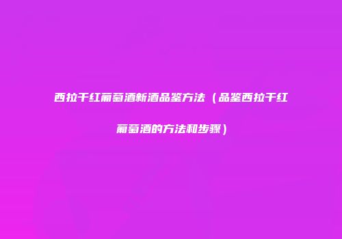 西拉干红葡萄酒新酒品鉴方法（品鉴西拉干红葡萄酒的方法和步骤）