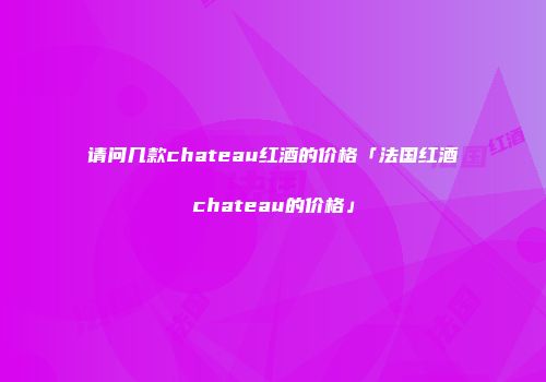 请问几款chateau红酒的价格「法国红酒chateau的价格」