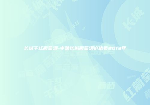 长城干红葡萄酒-中粮长城葡萄酒价格表2013年