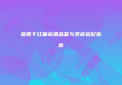 赢嘉干红葡萄酒品鉴与美食搭配指南