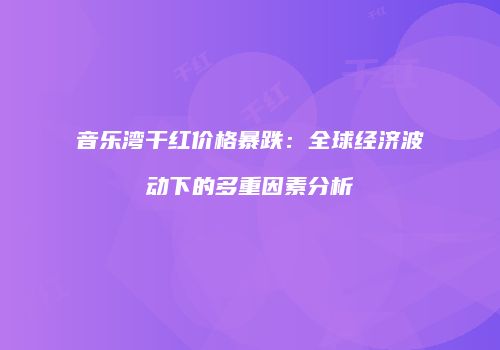 音乐湾干红价格暴跌：全球经济波动下的多重因素分析