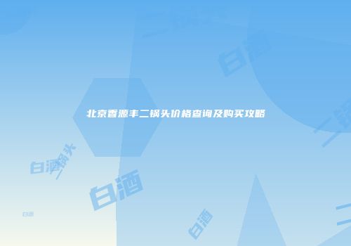 北京香源丰二锅头价格查询及购买攻略