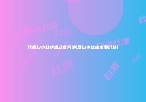 陕西白水杜康酒业官网(陕西白水杜康家酒价格)
