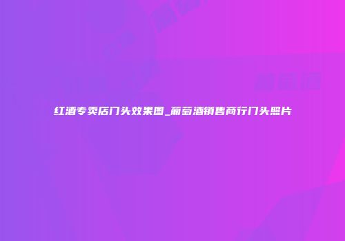 红酒专卖店门头效果图_葡萄酒销售商行门头照片