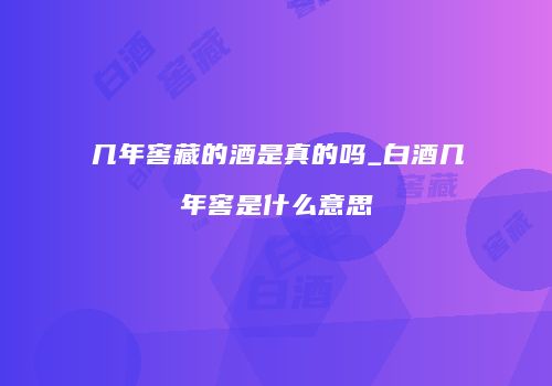 几年窖藏的酒是真的吗_白酒几年窖是什么意思