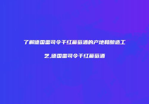了解德国雷司令干红葡萄酒的产地和酿造工艺,德国雷司令干红葡萄酒