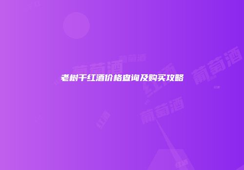 老树干红酒价格查询及购买攻略