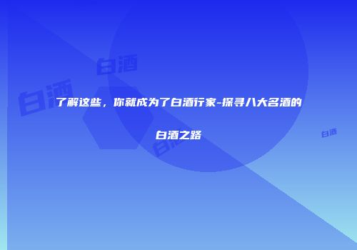 了解这些，你就成为了白酒行家-探寻八大名酒的白酒之路