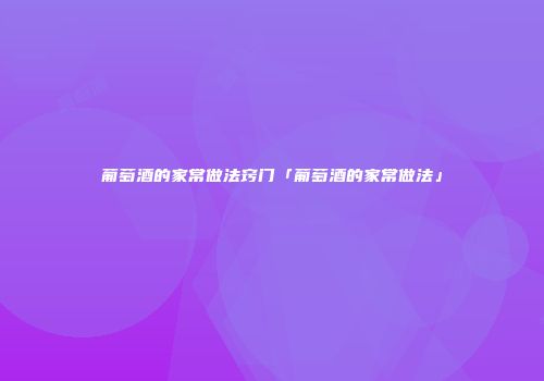 葡萄酒的家常做法窍门「葡萄酒的家常做法」