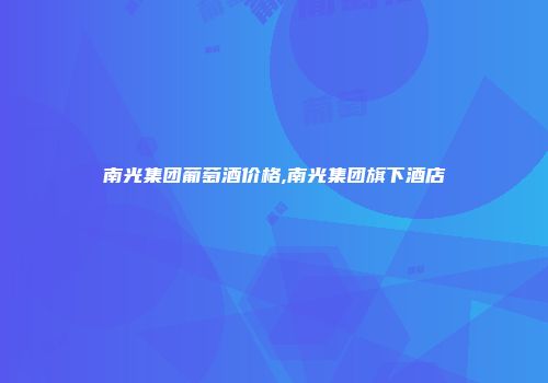 南光集团葡萄酒价格,南光集团旗下酒店