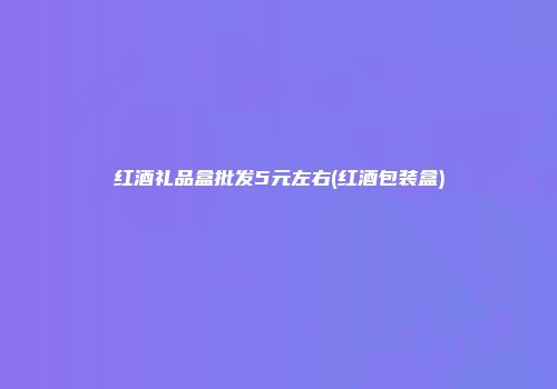 红酒礼品盒批发5元左右(红酒包装盒)