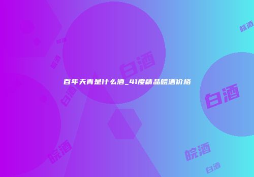 百年天青是什么酒_41度精品皖酒价格
