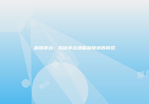 解码茅台：揭秘茅台酒盈利奇迹的背后